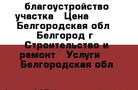 благоустройство участка › Цена ­ 300 - Белгородская обл., Белгород г. Строительство и ремонт » Услуги   . Белгородская обл.